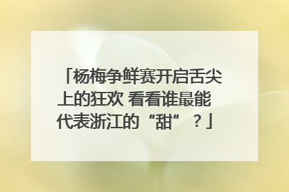 杨梅争鲜赛开启舌尖上的狂欢 看看谁最能代表浙江的“甜”？