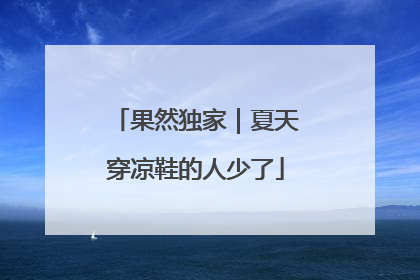 果然独家｜夏天穿凉鞋的人少了