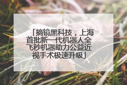 摘镜黑科技，上海首批新一代机器人全飞秒机器助力公益近视手术极速升级