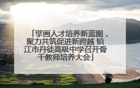 擘画人才培养新蓝图，聚力共筑促进新跨越 镇江市丹徒高级中学召开骨干教师培养大会
