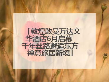 敦煌敢曼万达文华酒店6月启幕 千年丝路邂逅东方禅意旅居新境