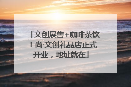 文创展售+咖啡茶饮！尚·文创礼品店正式开业，地址就在