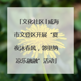 文化社区│威海市文登区开展“夏夜沐春风，邻里纳凉乐融融”活动