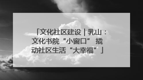 文化社区建设｜乳山：文化书院“小窗口” 撬动社区生活“大幸福”