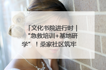 文化书院进行时｜“急救培训+基地研学”！桑家社区筑牢居民健康防线