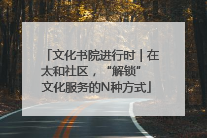 文化书院进行时｜在太和社区，“解锁” 文化服务的N种方式