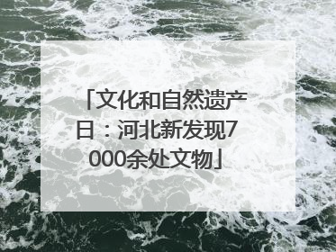 文化和自然遗产日：河北新发现7000余处文物