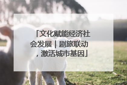 文化赋能经济社会发展｜剧旅联动，激活城市基因