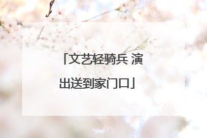 文艺轻骑兵 演出送到家门口