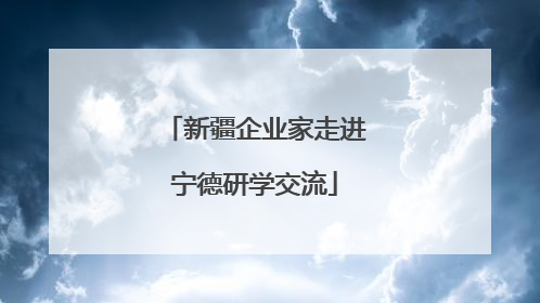新疆企业家走进宁德研学交流