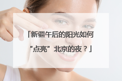 新疆午后的阳光如何“点亮”北京的夜？