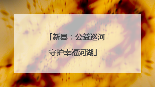 新县：公益巡河守护幸福河湖