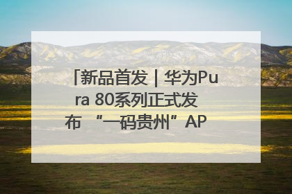 新品首发｜华为Pura 80系列正式发布 “一码贵州”APP抢先开售！