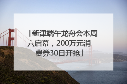新津端午龙舟会本周六启幕，200万元消费券30日开抢