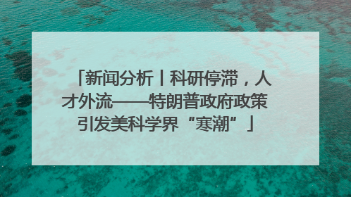 新闻分析丨科研停滞，人才外流——特朗普政府政策引发美科学界“寒潮”