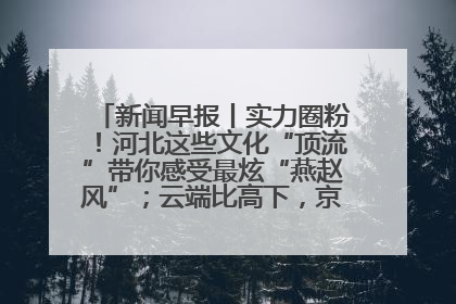 新闻早报丨实力圈粉！河北这些文化“顶流”带你感受最炫“燕赵风”；云端比高下，京津冀风筝高手“花式炫技”>>