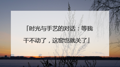 时光与手艺的对话：等我干不动了，这窑也就关了