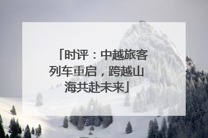 时评：中越旅客列车重启，跨越山海共赴未来