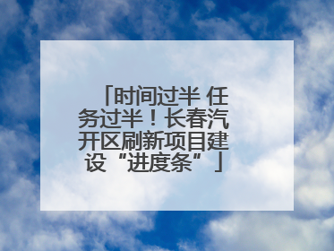 时间过半 任务过半！长春汽开区刷新项目建设“进度条”