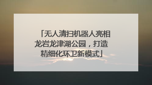 无人清扫机器人亮相龙岩龙津湖公园，打造精细化环卫新模式