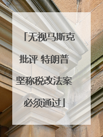 无视马斯克批评 特朗普坚称税改法案必须通过