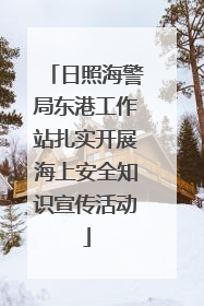 日照海警局东港工作站扎实开展海上安全知识宣传活动