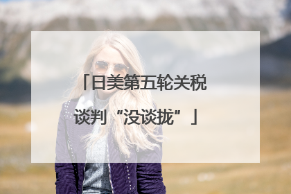 日美第五轮关税谈判“没谈拢”