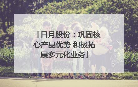 日月股份：巩固核心产品优势 积极拓展多元化业务