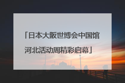 日本大阪世博会中国馆河北活动周精彩启幕