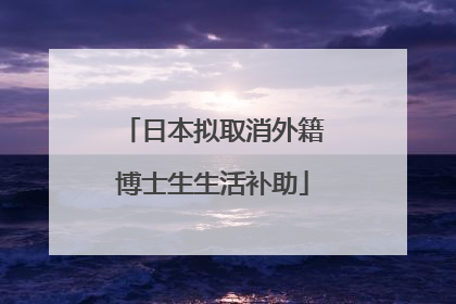 日本拟取消外籍博士生生活补助