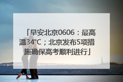 早安北京0606：最高温34℃；北京发布5项措施确保高考顺利进行