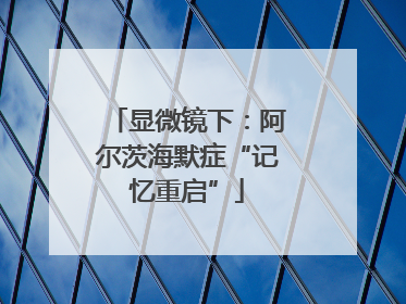 显微镜下：阿尔茨海默症“记忆重启”