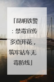 昆明铁警：禁毒宣传多点开花，筑牢站车无毒防线