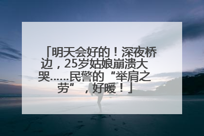 明天会好的！深夜桥边，25岁姑娘崩溃大哭……民警的“举肩之劳”，好暖！