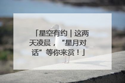 星空有约｜这两天凌晨，“星月对话”等你来赏！