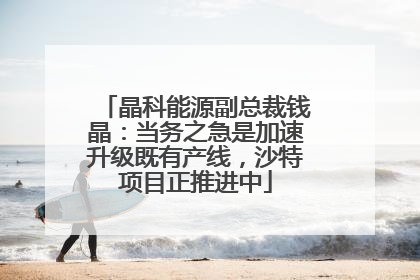 晶科能源副总裁钱晶：当务之急是加速升级既有产线，沙特项目正推进中