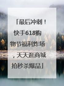 最后冲刺！快手618购物节福利炸场，天天逛商城抢秒杀爆品