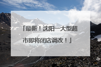 最新！沈阳一大型超市即将闭店调改！