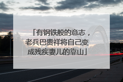 有钢铁般的意志，老兵巴贵祥将自己变成残疾妻儿的靠山