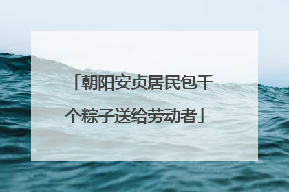 朝阳安贞居民包千个粽子送给劳动者