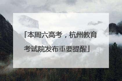 本周六高考，杭州教育考试院发布重要提醒