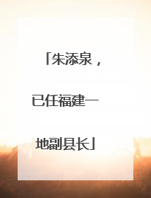 朱添泉，已任福建一地副县长