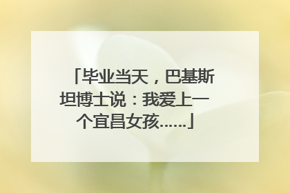 毕业当天，巴基斯坦博士说：我爱上一个宜昌女孩……