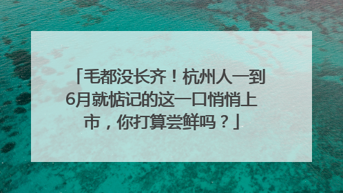 毛都没长齐！杭州人一到6月就惦记的这一口悄悄上市，你打算尝鲜吗？