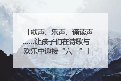 歌声、乐声、诵读声……让孩子们在诗歌与欢乐中迎接“六一”