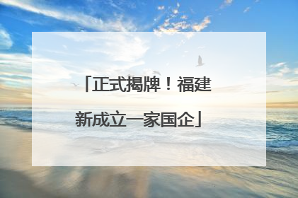 正式揭牌！福建新成立一家国企