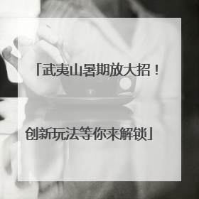 武夷山暑期放大招！创新玩法等你来解锁