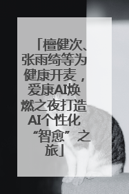 檀健次、张雨绮等为健康开麦，爱康AI焕燃之夜打造AI个性化“智愈”之旅