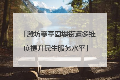 潍坊寒亭固堤街道多维度提升民生服务水平