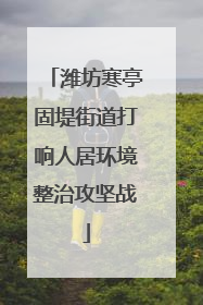 潍坊寒亭固堤街道打响人居环境整治攻坚战